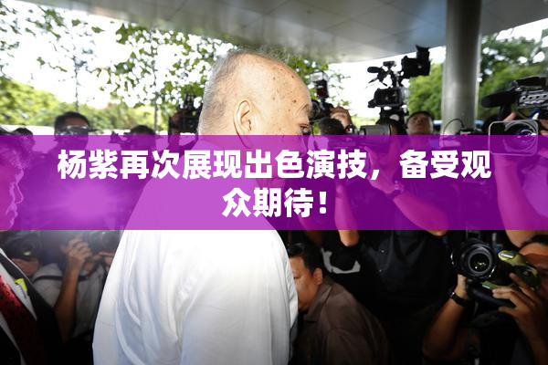 杨紫再次展现出色演技，备受观众期待！