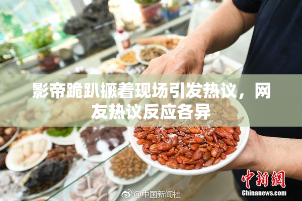 影帝跪趴撅着现场引发热议，网友热议反应各异