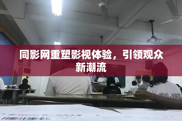 同影网重塑影视体验，引领观众新潮流