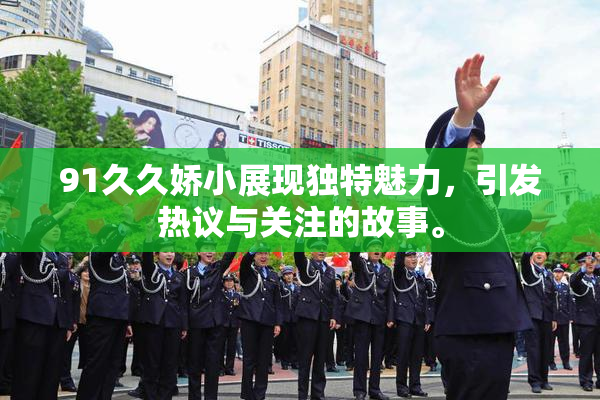 91久久娇小展现独特魅力，引发热议与关注的故事。