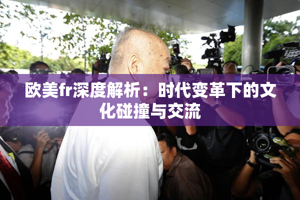 欧美fr深度解析：时代变革下的文化碰撞与交流