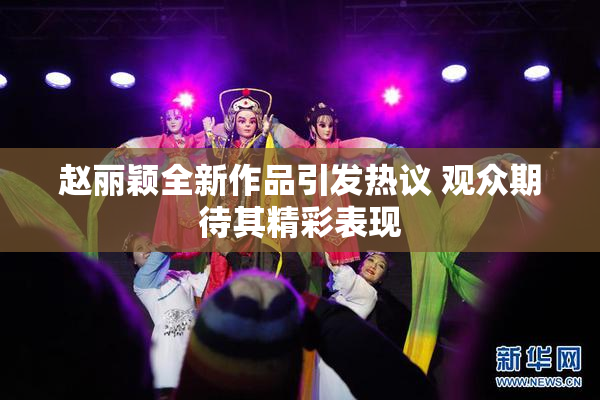 赵丽颖全新作品引发热议 观众期待其精彩表现