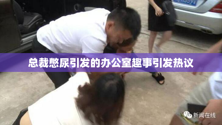 总裁憋尿引发的办公室趣事引发热议