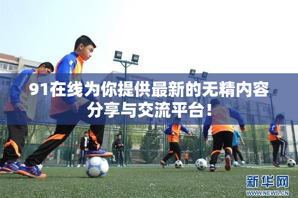 91在线为你提供最新的无精内容分享与交流平台！