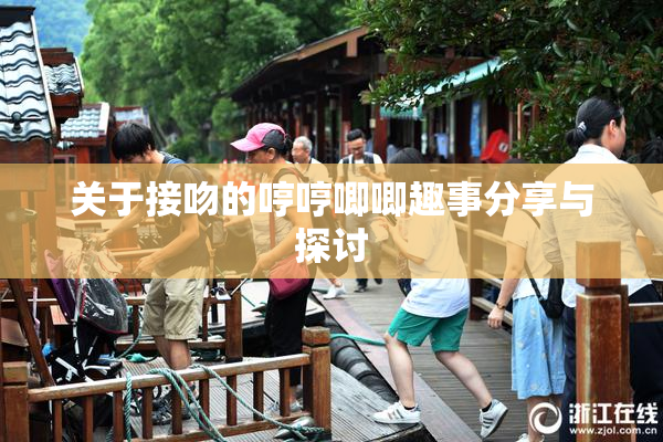关于接吻的哼哼唧唧趣事分享与探讨