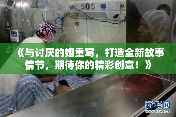《与讨厌的姐重写，打造全新故事情节，期待你的精彩创意！》