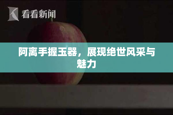 阿离手握玉器，展现绝世风采与魅力
