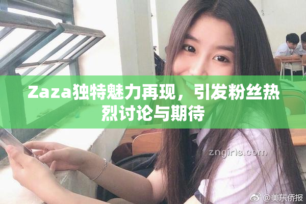 Zaza独特魅力再现，引发粉丝热烈讨论与期待