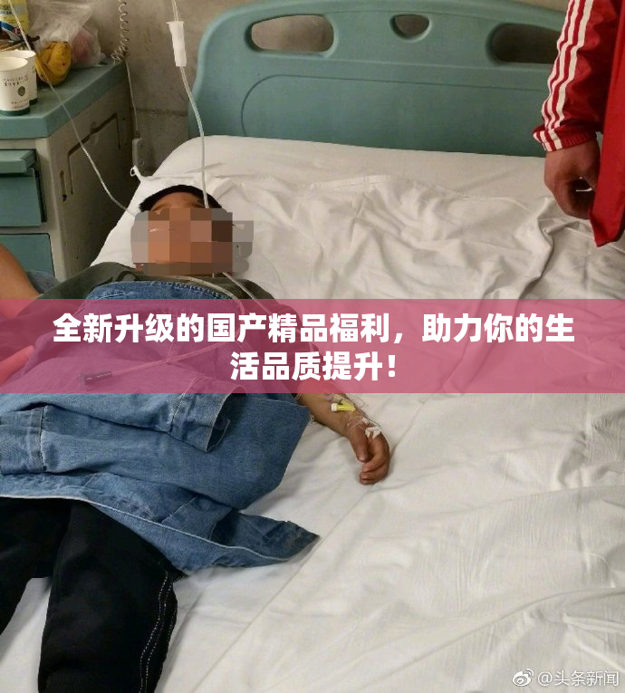 全新升级的国产精品福利，助力你的生活品质提升！