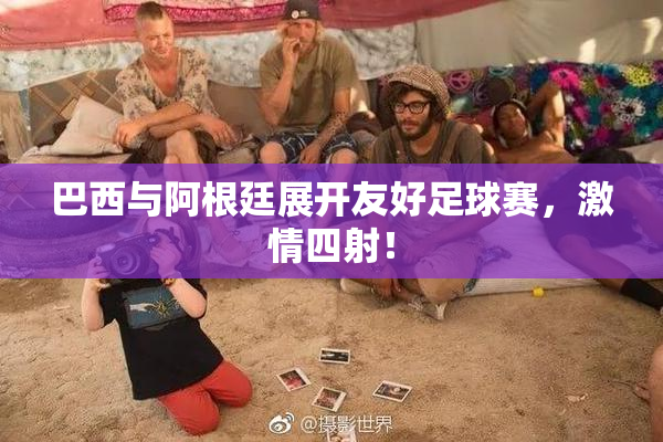 巴西与阿根廷展开友好足球赛，激情四射！