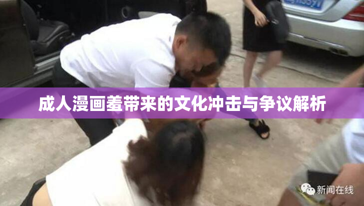 成人漫画羞带来的文化冲击与争议解析