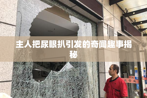 主人把尿眼扒引发的奇闻趣事揭秘