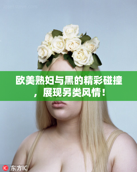 欧美熟妇与黑的精彩碰撞，展现另类风情！