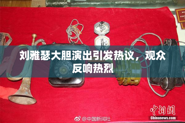 刘雅瑟大胆演出引发热议，观众反响热烈