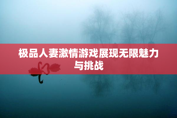 极品人妻激情游戏展现无限魅力与挑战