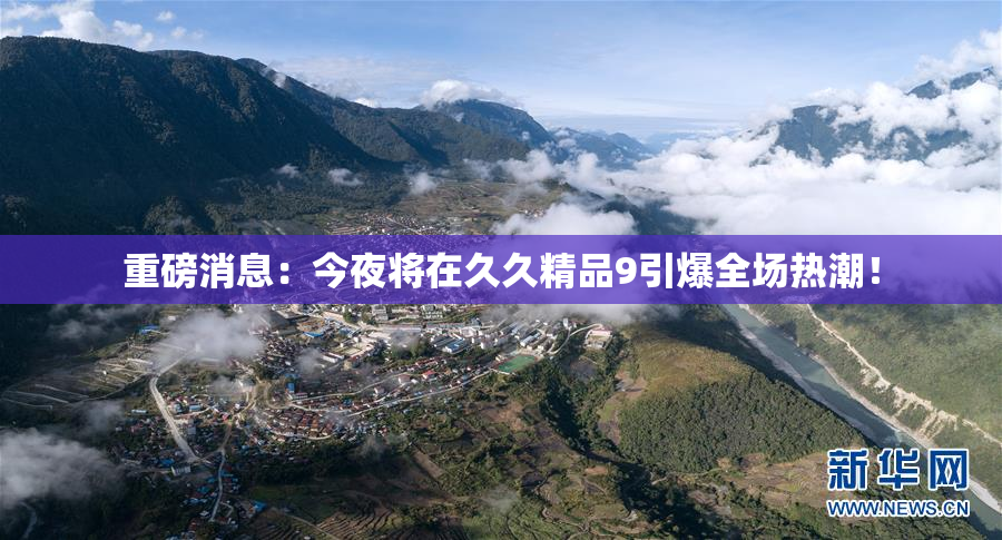 重磅消息：今夜将在久久精品9引爆全场热潮！