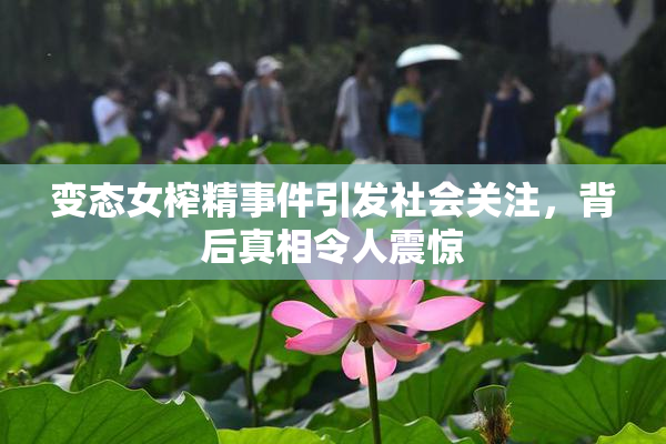 变态女榨精事件引发社会关注，背后真相令人震惊