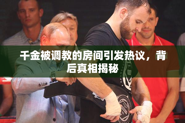 千金被调教的房间引发热议，背后真相揭秘