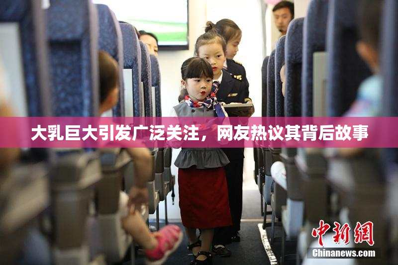 大乳巨大引发广泛关注，网友热议其背后故事