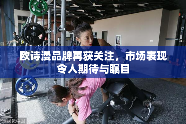 欧诗漫品牌再获关注，市场表现令人期待与瞩目