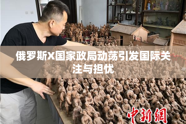 俄罗斯X国家政局动荡引发国际关注与担忧