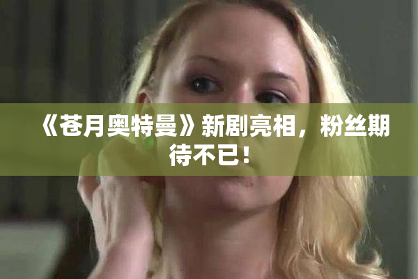 《苍月奥特曼》新剧亮相，粉丝期待不已！