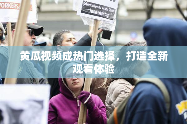 黄瓜视频成热门选择，打造全新观看体验