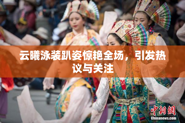 云曦泳装趴姿惊艳全场，引发热议与关注