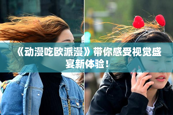 《动漫吃欧派漫》带你感受视觉盛宴新体验！