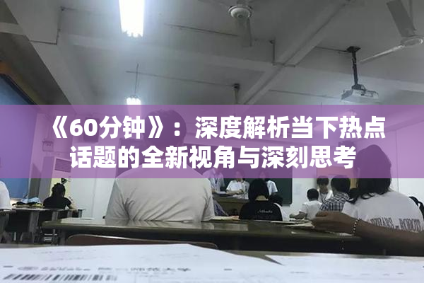 《60分钟》：深度解析当下热点话题的全新视角与深刻思考