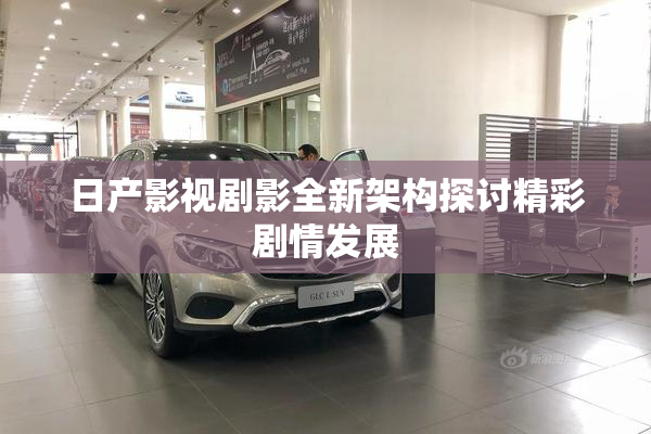 日产影视剧影全新架构探讨精彩剧情发展