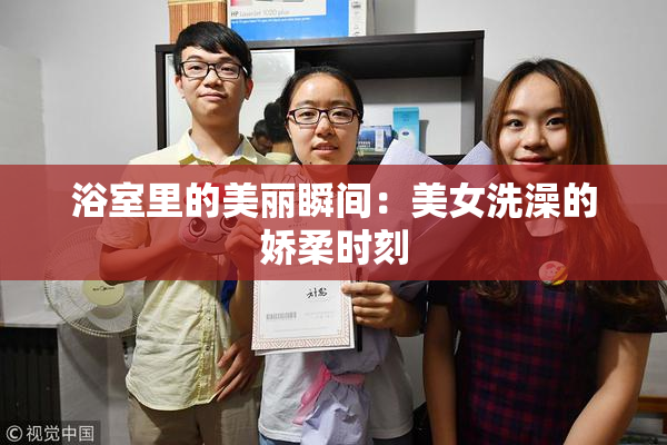 浴室里的美丽瞬间：美女洗澡的娇柔时刻
