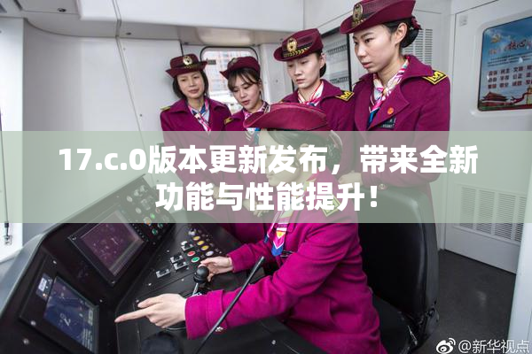 17.c.0版本更新发布，带来全新功能与性能提升！