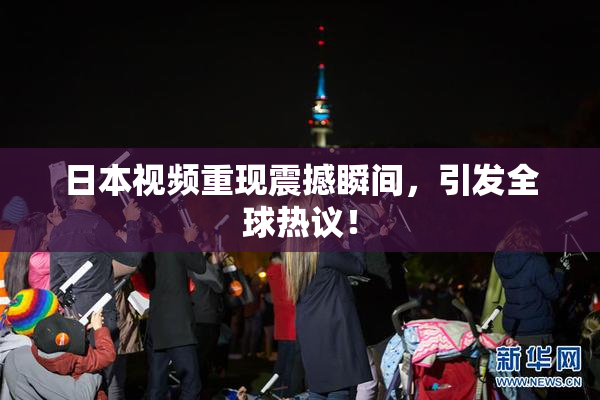 日本视频重现震撼瞬间，引发全球热议！