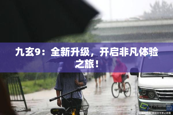 九玄9：全新升级，开启非凡体验之旅！