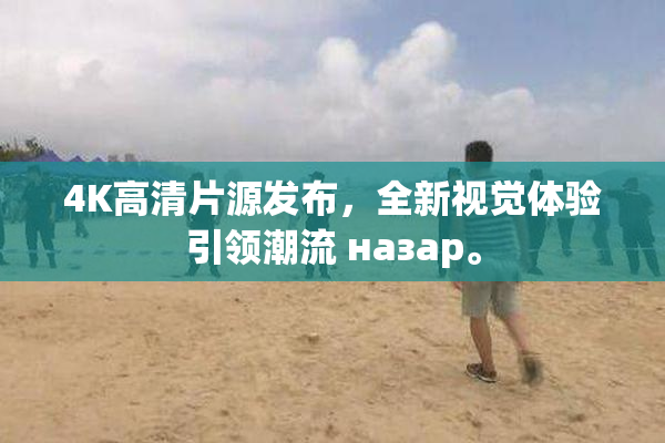 4K高清片源发布，全新视觉体验引领潮流 назар。