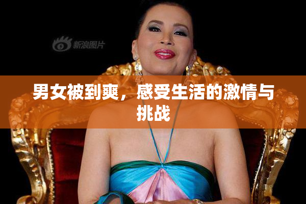 男女被到爽，感受生活的激情与挑战