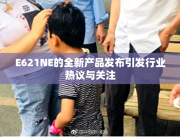 E621NE的全新产品发布引发行业热议与关注
