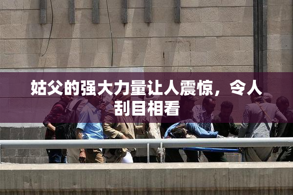 姑父的强大力量让人震惊，令人刮目相看
