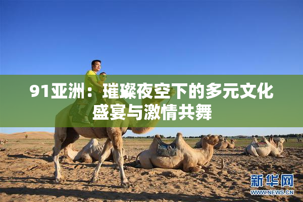 91亚洲：璀璨夜空下的多元文化盛宴与激情共舞