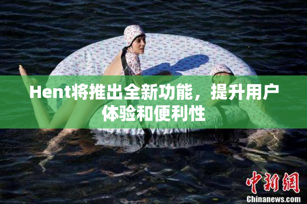Hent将推出全新功能，提升用户体验和便利性
