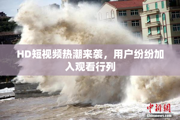 HD短视频热潮来袭，用户纷纷加入观看行列