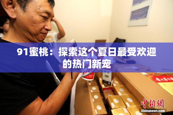 91蜜桃：探索这个夏日最受欢迎的热门新宠