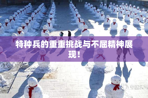 特种兵的重重挑战与不屈精神展现！