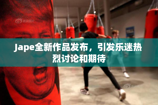 Jape全新作品发布，引发乐迷热烈讨论和期待