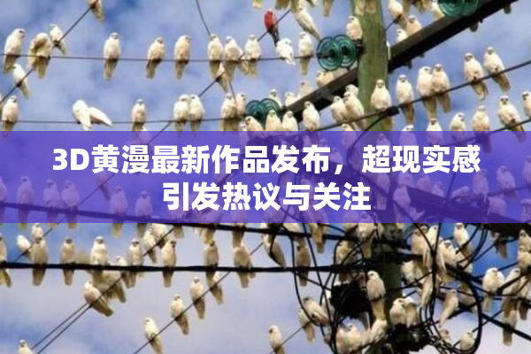 3D黄漫最新作品发布，超现实感引发热议与关注