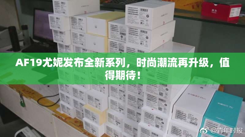 AF19尤妮发布全新系列，时尚潮流再升级，值得期待！