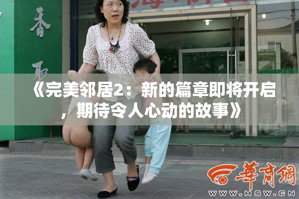 《完美邻居2：新的篇章即将开启，期待令人心动的故事》