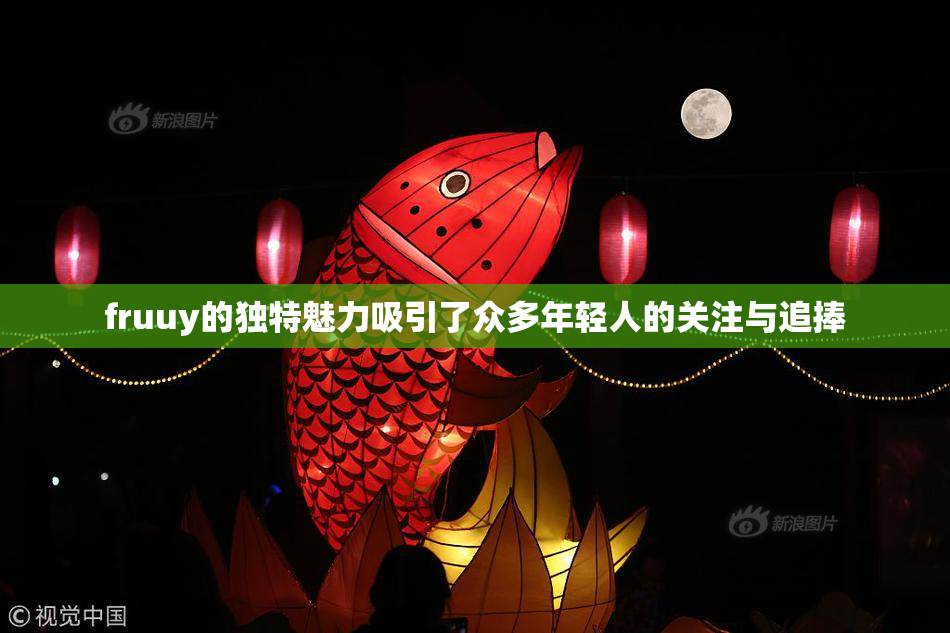 fruuy的独特魅力吸引了众多年轻人的关注与追捧