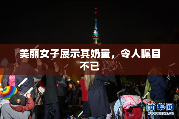 美丽女子展示其奶量，令人瞩目不已